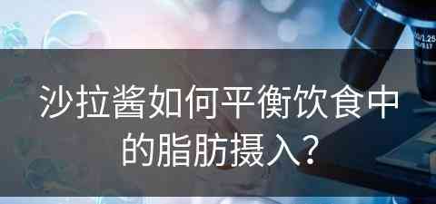 沙拉酱如何平衡饮食中的脂肪摄入？